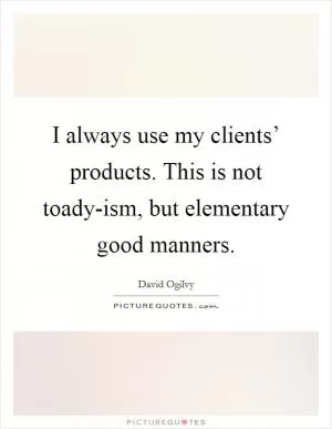 I always use my clients’ products. This is not toady-ism, but elementary good manners Picture Quote #1
