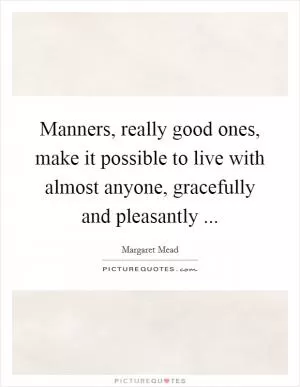 Manners, really good ones, make it possible to live with almost anyone, gracefully and pleasantly  Picture Quote #1