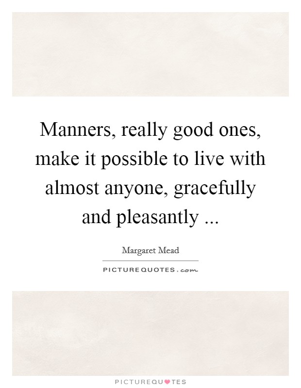 Manners, really good ones, make it possible to live with almost anyone, gracefully and pleasantly ... Picture Quote #1