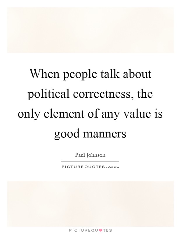 When people talk about political correctness, the only element of any value is good manners Picture Quote #1