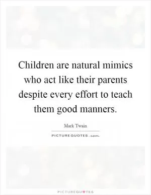 Children are natural mimics who act like their parents despite every effort to teach them good manners Picture Quote #1