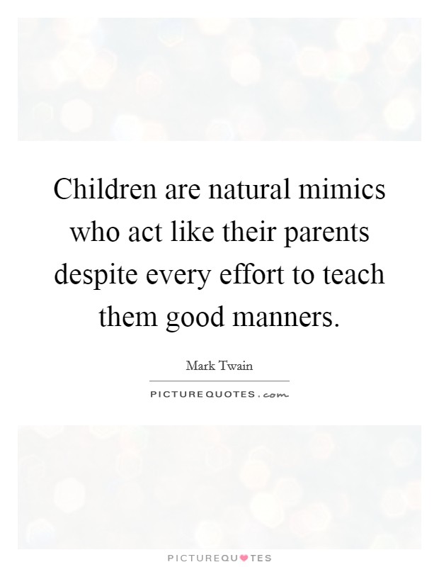 Children are natural mimics who act like their parents despite every effort to teach them good manners. Picture Quote #1
