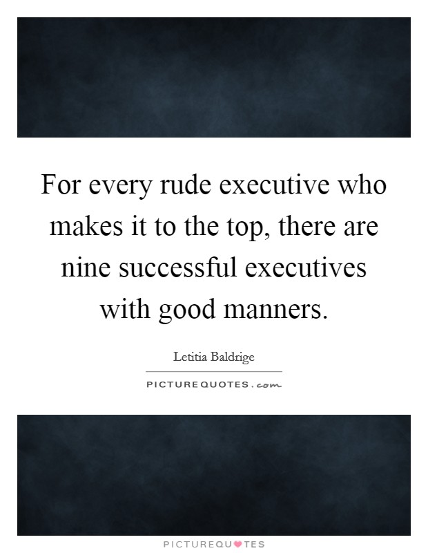 For every rude executive who makes it to the top, there are nine successful executives with good manners. Picture Quote #1