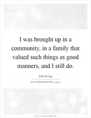 I was brought up in a community, in a family that valued such things as good manners, and I still do Picture Quote #1