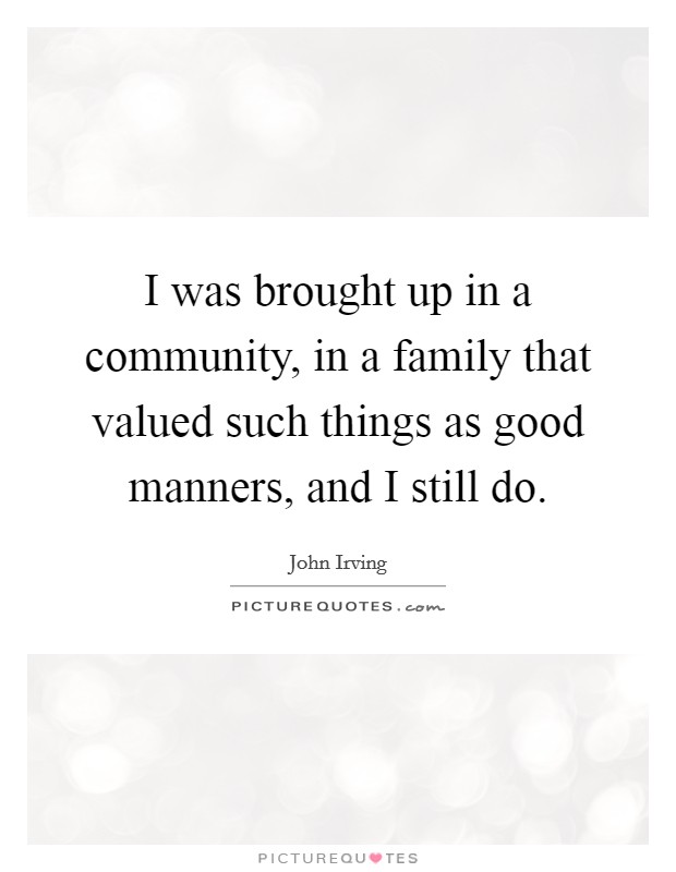 I was brought up in a community, in a family that valued such things as good manners, and I still do. Picture Quote #1