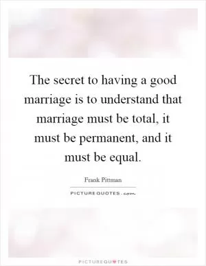 The secret to having a good marriage is to understand that marriage must be total, it must be permanent, and it must be equal Picture Quote #1