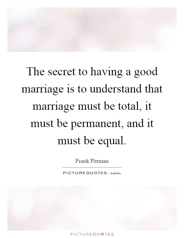 The secret to having a good marriage is to understand that marriage must be total, it must be permanent, and it must be equal. Picture Quote #1