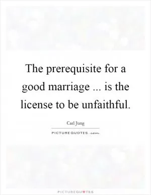 The prerequisite for a good marriage ... is the license to be unfaithful Picture Quote #1