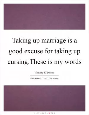 Taking up marriage is a good excuse for taking up cursing.These is my words Picture Quote #1