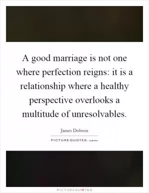A good marriage is not one where perfection reigns: it is a relationship where a healthy perspective overlooks a multitude of unresolvables Picture Quote #1