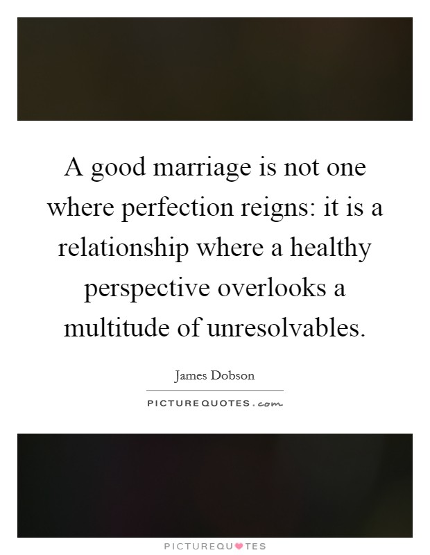 A good marriage is not one where perfection reigns: it is a relationship where a healthy perspective overlooks a multitude of unresolvables. Picture Quote #1