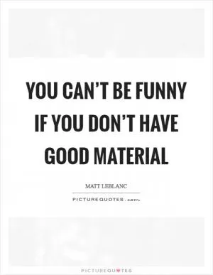 You can’t be funny if you don’t have good material Picture Quote #1