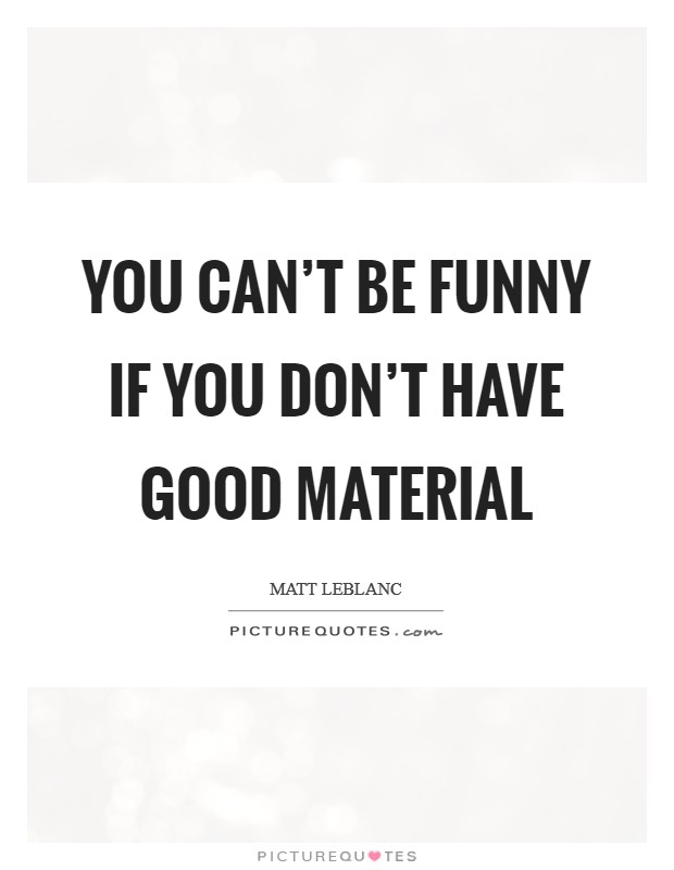 You can't be funny if you don't have good material Picture Quote #1