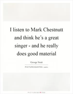 I listen to Mark Chestnutt and think he’s a great singer - and he really does good material Picture Quote #1