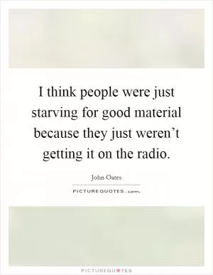 I think people were just starving for good material because they just weren’t getting it on the radio Picture Quote #1