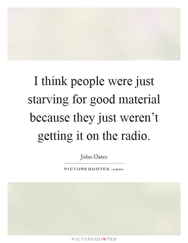 I think people were just starving for good material because they just weren't getting it on the radio. Picture Quote #1