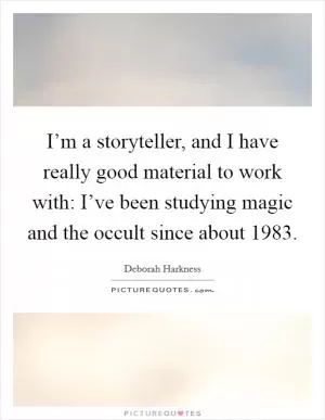 I’m a storyteller, and I have really good material to work with: I’ve been studying magic and the occult since about 1983 Picture Quote #1
