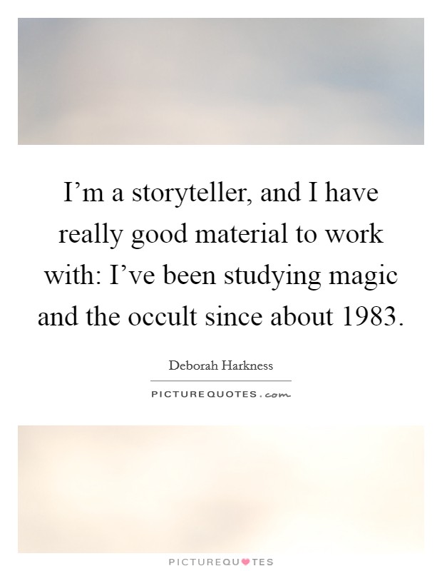 I'm a storyteller, and I have really good material to work with: I've been studying magic and the occult since about 1983. Picture Quote #1