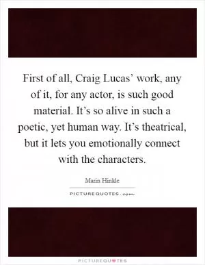 First of all, Craig Lucas’ work, any of it, for any actor, is such good material. It’s so alive in such a poetic, yet human way. It’s theatrical, but it lets you emotionally connect with the characters Picture Quote #1