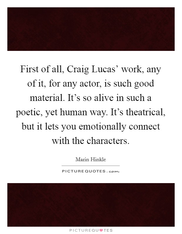 First of all, Craig Lucas' work, any of it, for any actor, is such good material. It's so alive in such a poetic, yet human way. It's theatrical, but it lets you emotionally connect with the characters. Picture Quote #1