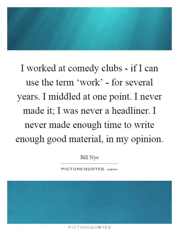 I worked at comedy clubs - if I can use the term ‘work' - for several years. I middled at one point. I never made it; I was never a headliner. I never made enough time to write enough good material, in my opinion. Picture Quote #1