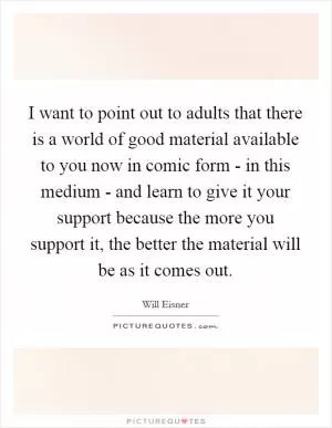 I want to point out to adults that there is a world of good material available to you now in comic form - in this medium - and learn to give it your support because the more you support it, the better the material will be as it comes out Picture Quote #1