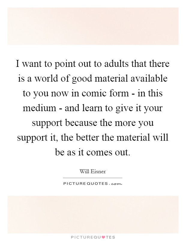 I want to point out to adults that there is a world of good material available to you now in comic form - in this medium - and learn to give it your support because the more you support it, the better the material will be as it comes out. Picture Quote #1