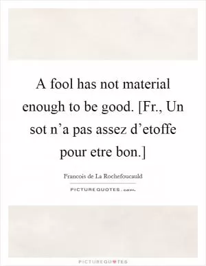 A fool has not material enough to be good. [Fr., Un sot n’a pas assez d’etoffe pour etre bon.] Picture Quote #1