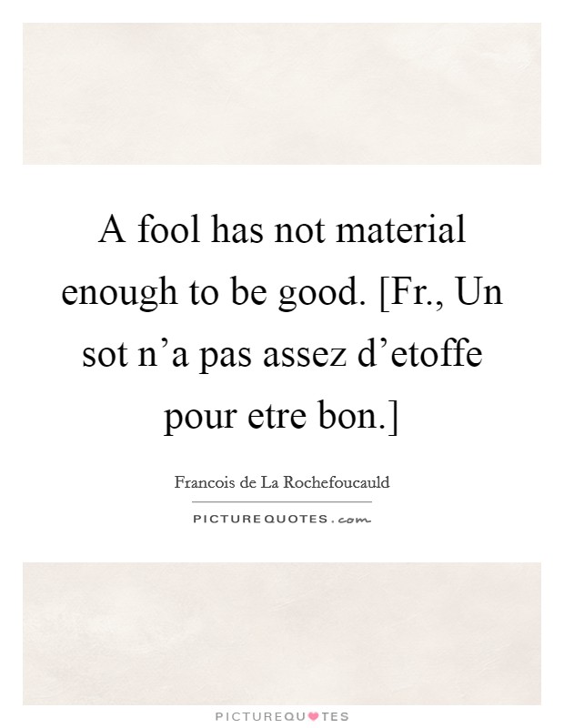 A fool has not material enough to be good. [Fr., Un sot n'a pas assez d'etoffe pour etre bon.] Picture Quote #1