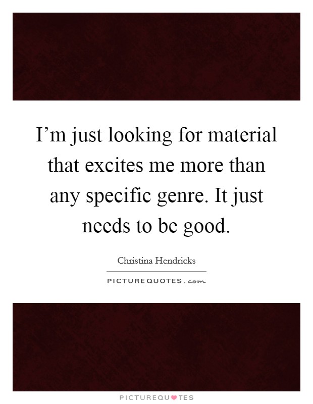 I'm just looking for material that excites me more than any specific genre. It just needs to be good. Picture Quote #1