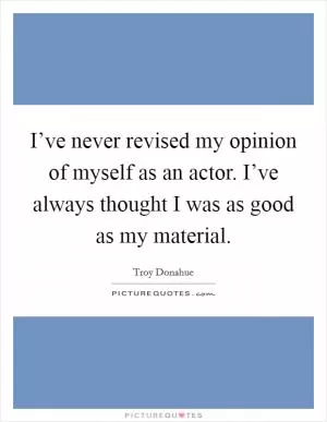 I’ve never revised my opinion of myself as an actor. I’ve always thought I was as good as my material Picture Quote #1