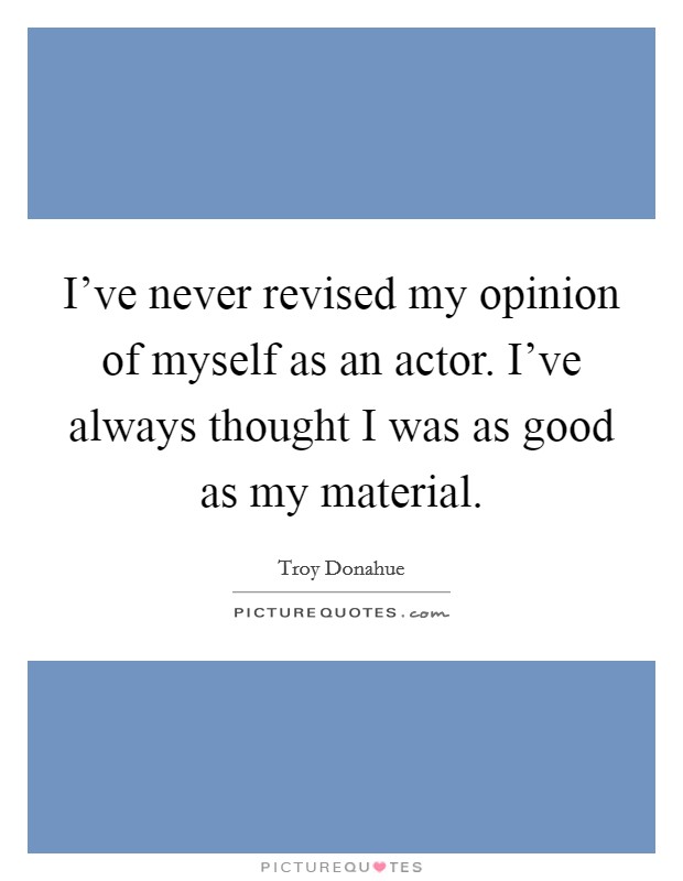 I've never revised my opinion of myself as an actor. I've always thought I was as good as my material. Picture Quote #1