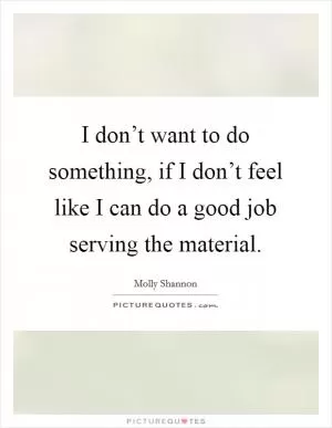 I don’t want to do something, if I don’t feel like I can do a good job serving the material Picture Quote #1