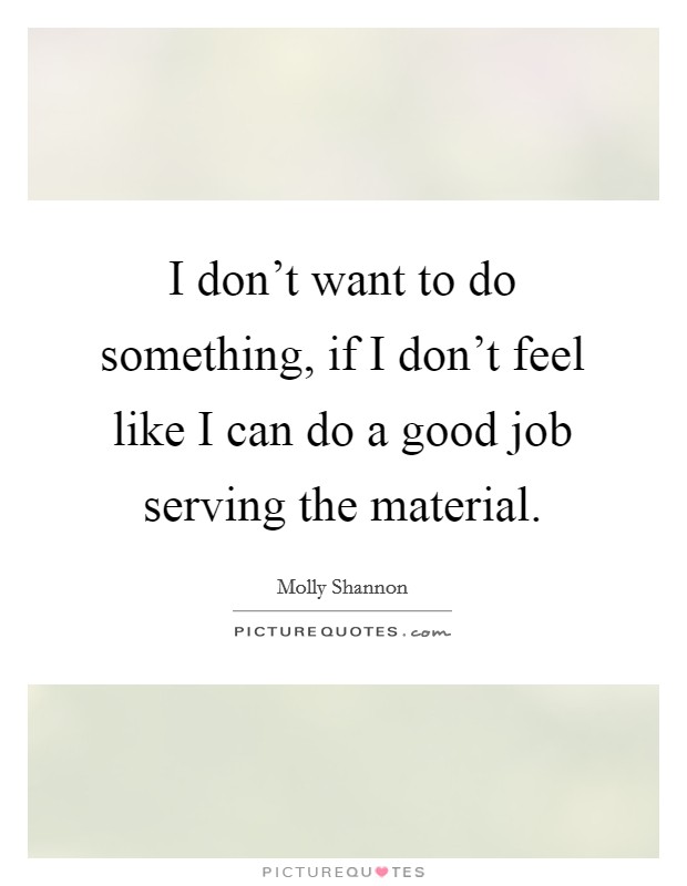 I don't want to do something, if I don't feel like I can do a good job serving the material. Picture Quote #1