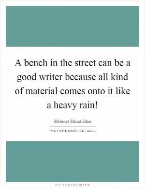 A bench in the street can be a good writer because all kind of material comes onto it like a heavy rain! Picture Quote #1