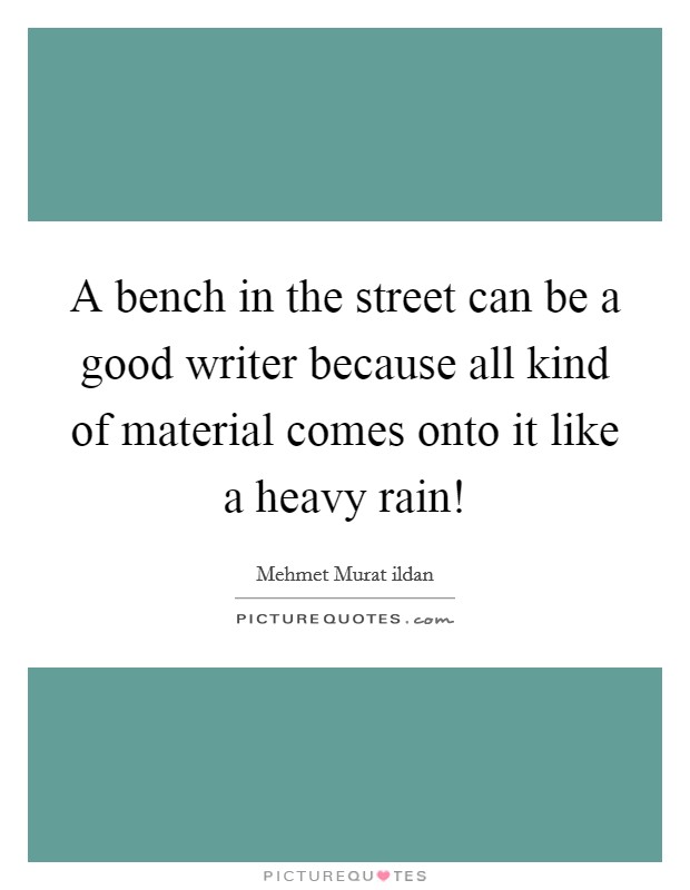 A bench in the street can be a good writer because all kind of material comes onto it like a heavy rain! Picture Quote #1
