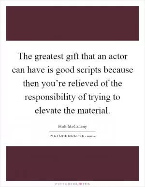 The greatest gift that an actor can have is good scripts because then you’re relieved of the responsibility of trying to elevate the material Picture Quote #1