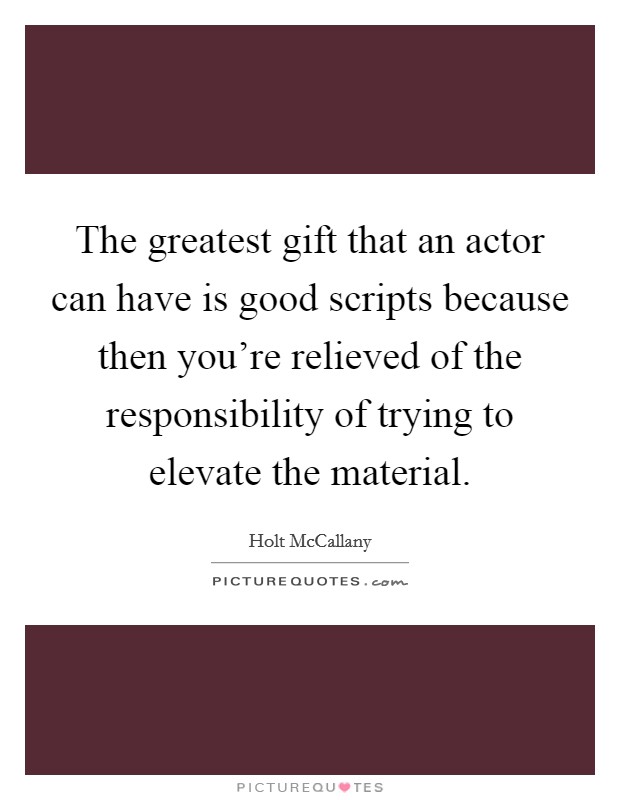 The greatest gift that an actor can have is good scripts because then you're relieved of the responsibility of trying to elevate the material. Picture Quote #1