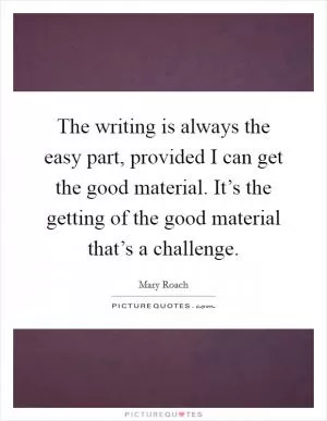 The writing is always the easy part, provided I can get the good material. It’s the getting of the good material that’s a challenge Picture Quote #1