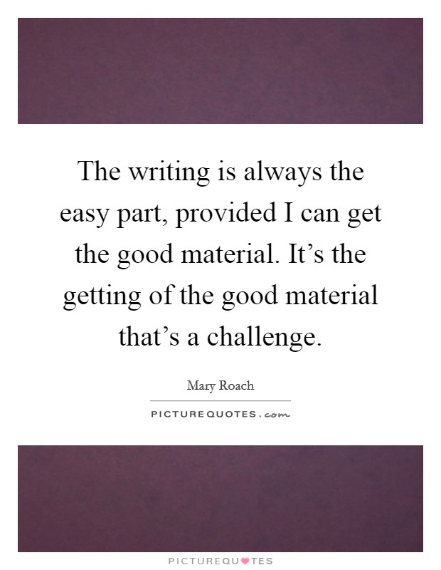 The writing is always the easy part, provided I can get the good material. It's the getting of the good material that's a challenge. Picture Quote #1