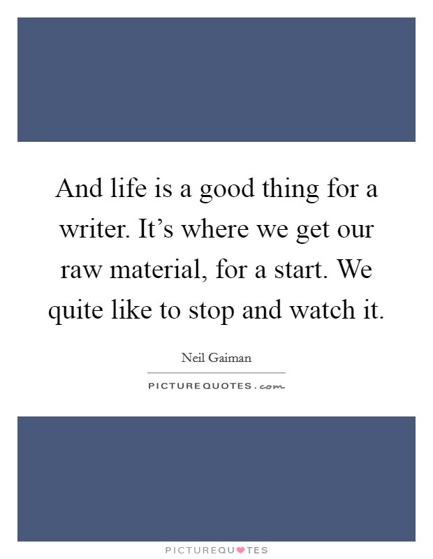 And life is a good thing for a writer. It's where we get our raw material, for a start. We quite like to stop and watch it. Picture Quote #1