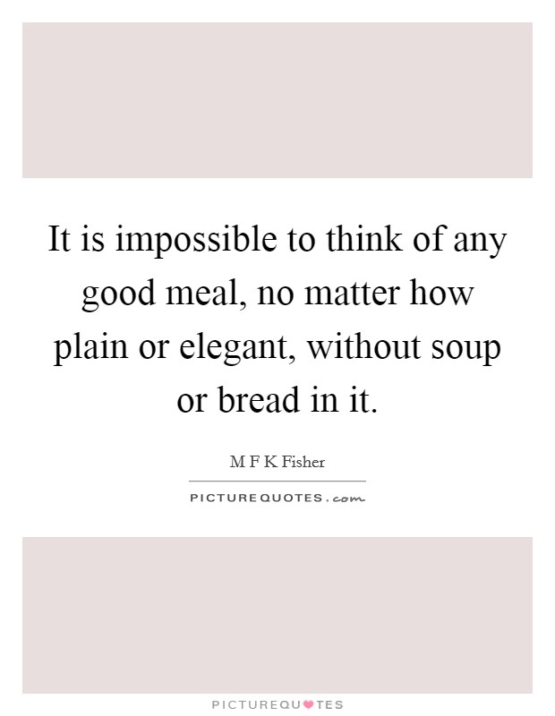It is impossible to think of any good meal, no matter how plain or elegant, without soup or bread in it. Picture Quote #1