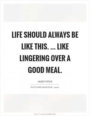 Life should always be like this. ... Like lingering over a good meal Picture Quote #1