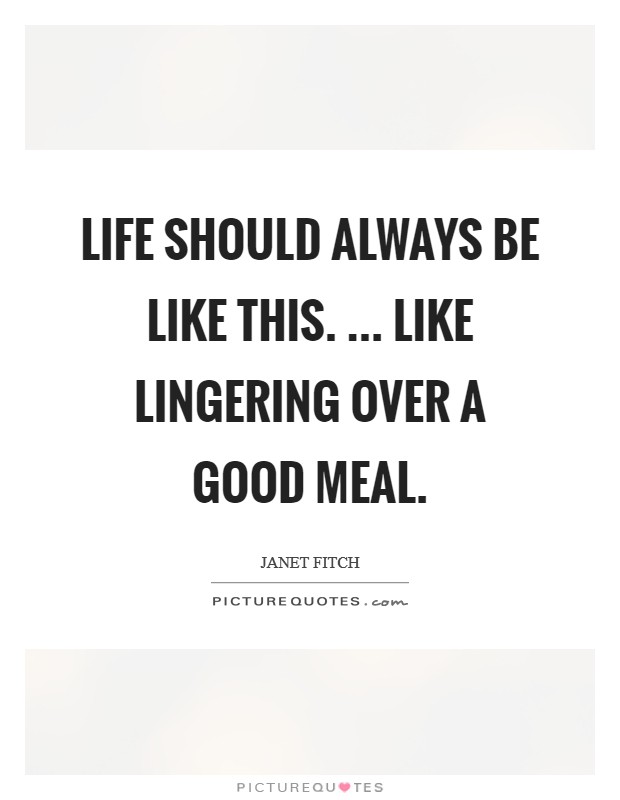 Life should always be like this. ... Like lingering over a good meal. Picture Quote #1