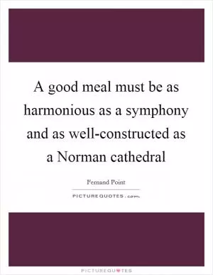 A good meal must be as harmonious as a symphony and as well-constructed as a Norman cathedral Picture Quote #1