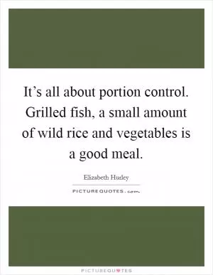 It’s all about portion control. Grilled fish, a small amount of wild rice and vegetables is a good meal Picture Quote #1