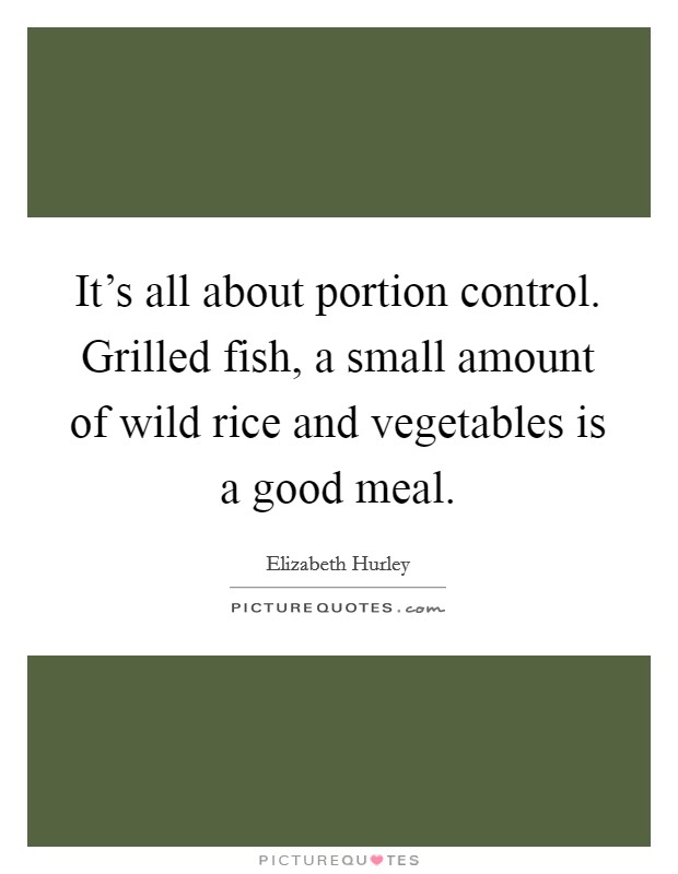 It's all about portion control. Grilled fish, a small amount of wild rice and vegetables is a good meal. Picture Quote #1
