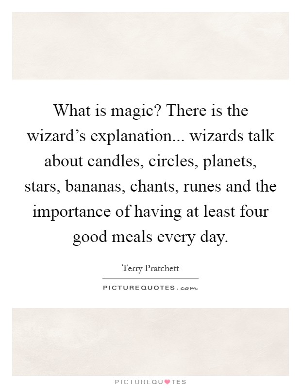 What is magic? There is the wizard's explanation... wizards talk about candles, circles, planets, stars, bananas, chants, runes and the importance of having at least four good meals every day. Picture Quote #1