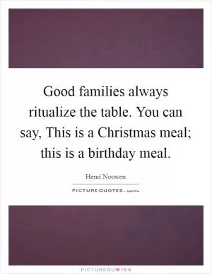 Good families always ritualize the table. You can say, This is a Christmas meal; this is a birthday meal Picture Quote #1