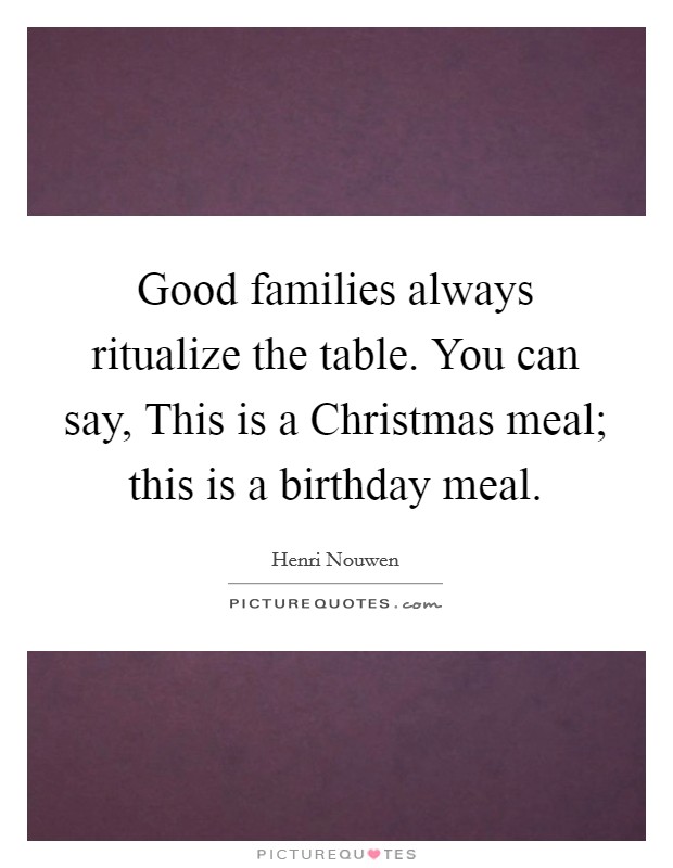 Good families always ritualize the table. You can say, This is a Christmas meal; this is a birthday meal. Picture Quote #1